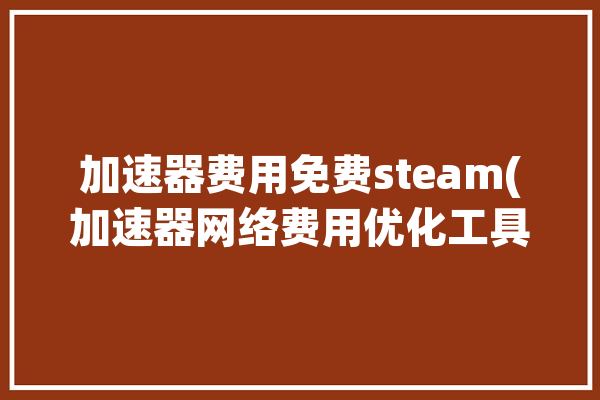 加速器费用免费steam(加速器网络费用优化工具免费)「免费加速器 steam」