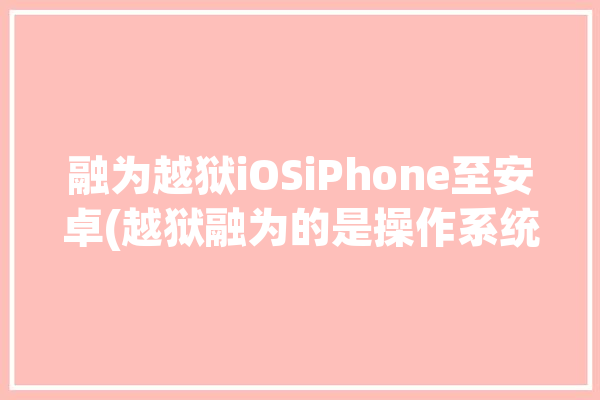 融为越狱iOSiPhone至安卓(越狱融为的是操作系统)