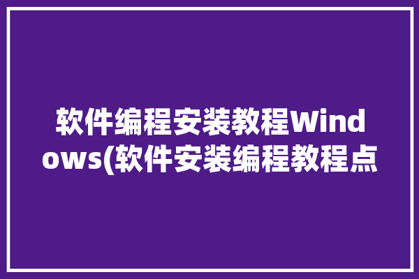 软件编程安装教程Windows(软件安装编程教程点击)「编程软件安装步骤」