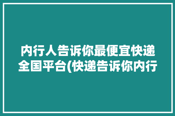 内行人告诉你最便宜快递全国平台(快递告诉你内行人最便宜平台)