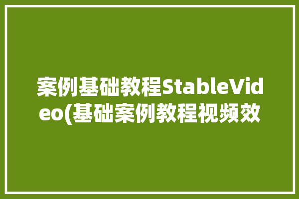 案例基础教程StableVideo(基础案例教程视频效果)「案例教学视频」