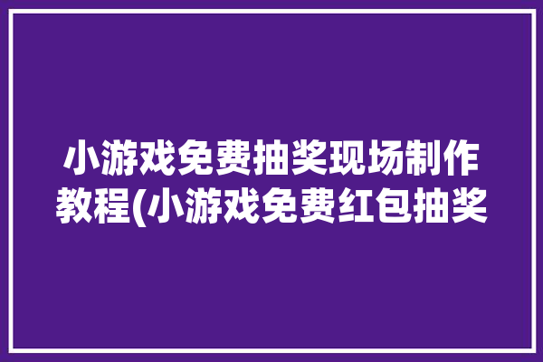 小游戏免费抽奖现场制作教程(小游戏免费红包抽奖现场)「抽奖 小游戏」