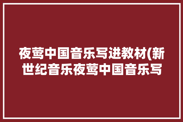 夜莺中国音乐写进教材(新世纪音乐夜莺中国音乐写进)「夜莺中国乐器」