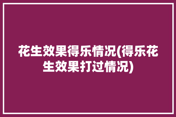 花生效果得乐情况(得乐花生效果打过情况)「金得乐花生控旺膨果怎样」