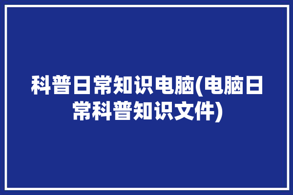 科普日常知识电脑(电脑日常科普知识文件)「电脑科普小知识」