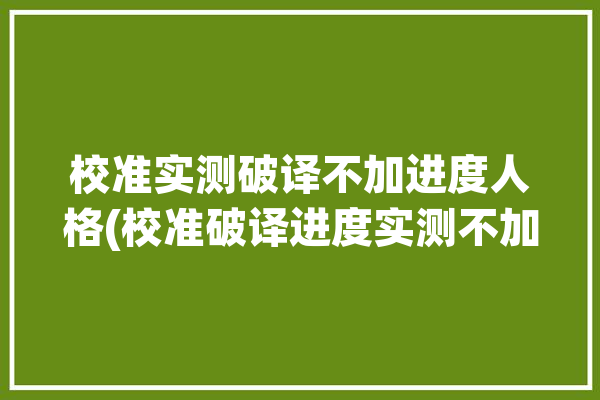 校准实测破译不加进度人格(校准破译进度实测不加)