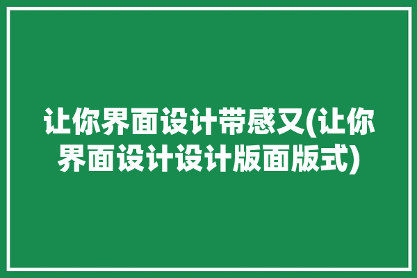 让你界面设计带感又(让你界面设计设计版面版式)「界面版式设计分为哪几类」