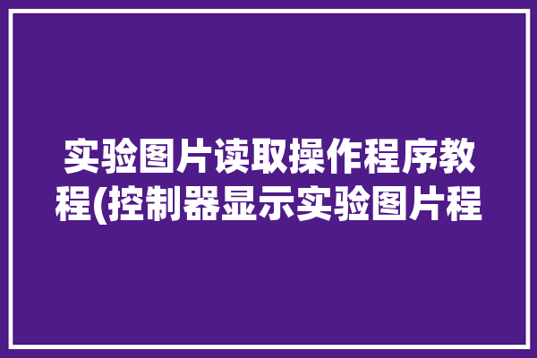 实验图片读取操作程序教程(控制器显示实验图片程序)「图像的读取和显示实验报告」