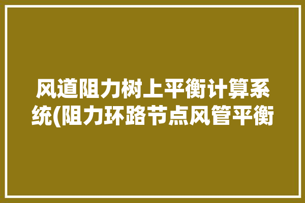 风道阻力树上平衡计算系统(阻力环路节点风管平衡)「风道阻力计算公式」