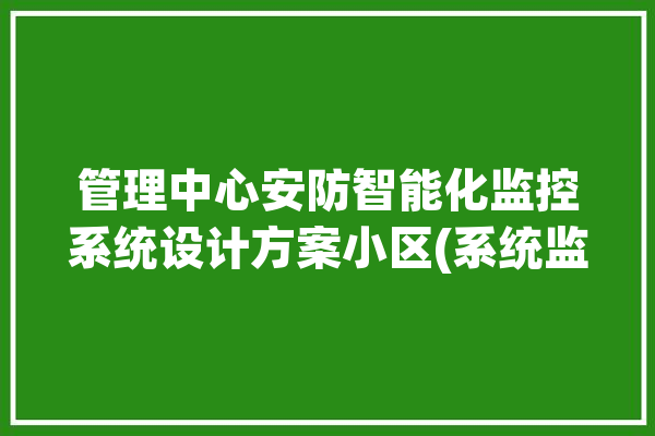 管理中心安防智能化监控系统设计方案小区(系统监控设备支持功能)