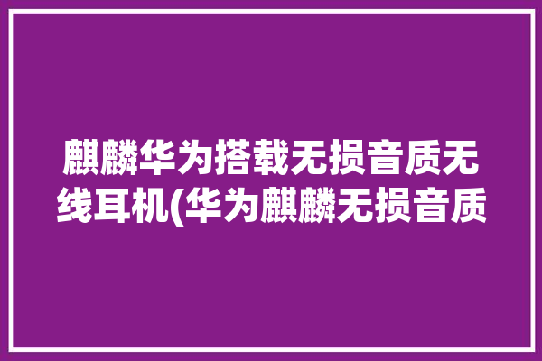 麒麟华为搭载无损音质无线耳机(华为麒麟无损音质传输)「华为麒麟芯片耳机」