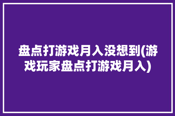 盘点打游戏月入没想到(游戏玩家盘点打游戏月入)「打游戏月入过万」