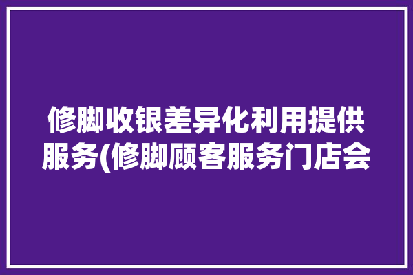 修脚收银差异化利用提供服务(修脚顾客服务门店会员)「修脚店收银系统软件排名」