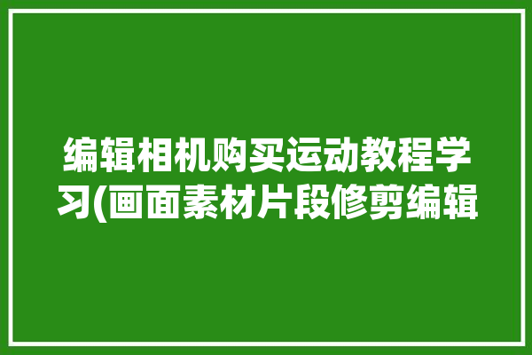 编辑相机购买运动教程学习(画面素材片段修剪编辑)「运动相机编辑软件」