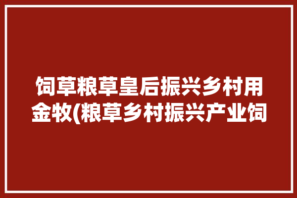 饲草粮草皇后振兴乡村用金牧(粮草乡村振兴产业饲草)「金牧粮草喂猪视频」