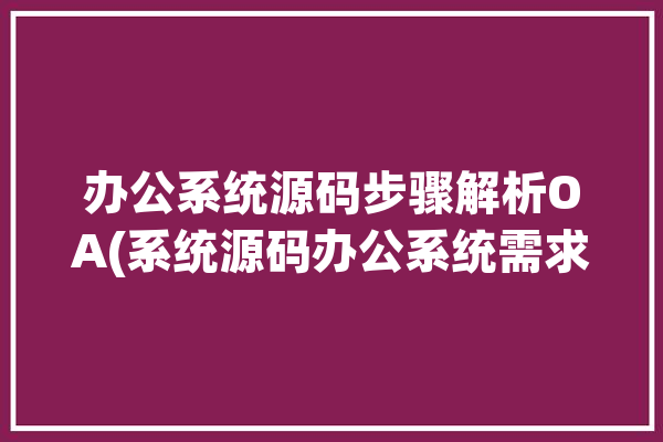 办公系统源码步骤解析OA(系统源码办公系统需求步骤)「办公软件源码」