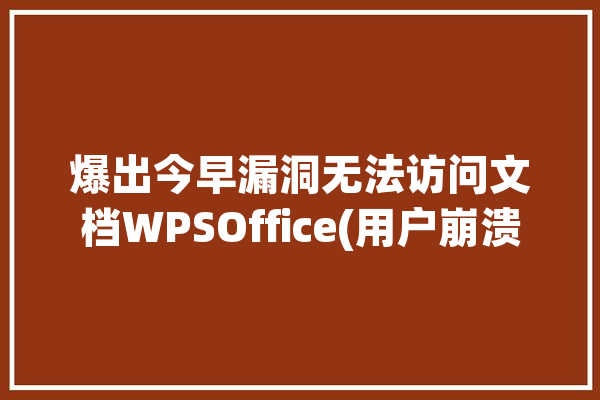 爆出今早漏洞无法访问文档WPSOffice(用户崩溃事件计算数据)「wps office无法访问该文件」