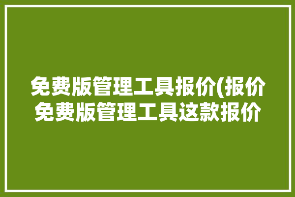 免费版管理工具报价(报价免费版管理工具这款报价单)「免费管理软件有哪些」