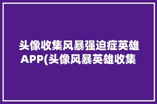 头像收集风暴强迫症英雄APP(头像风暴英雄收集玩家)「风暴头像大全」