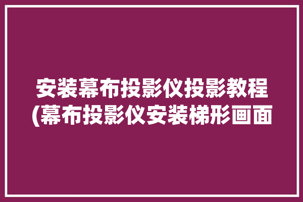 安装幕布投影仪投影教程(幕布投影仪安装梯形画面)