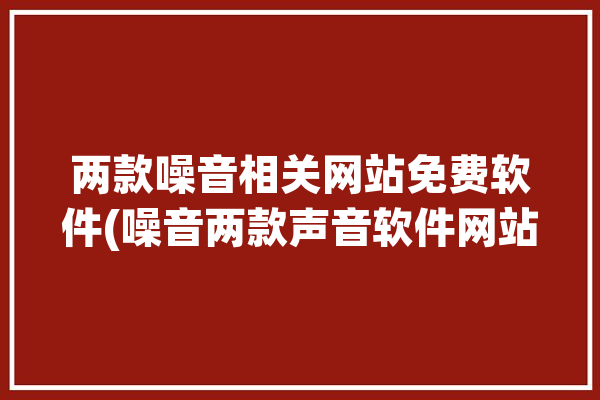 两款噪音相关网站免费软件(噪音两款声音软件网站)「噪音软件哪个好」