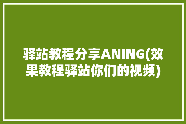 驿站教程分享ANING(效果教程驿站你们的视频)「驿站教学视频」