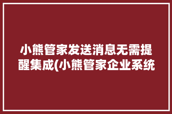 小熊管家发送消息无需提醒集成(小熊管家企业系统维修)「小熊管家app下载」