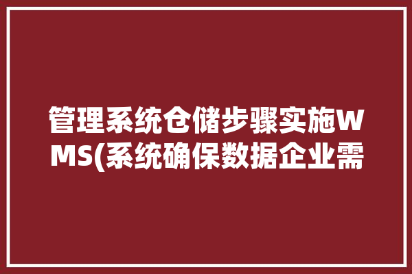 管理系统仓储步骤实施WMS(系统确保数据企业需求)「仓储管理系统数据流程图」