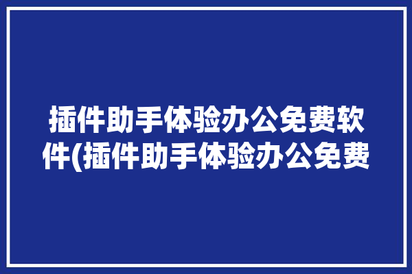 插件助手体验办公免费软件(插件助手体验办公免费)「插件工具箱」