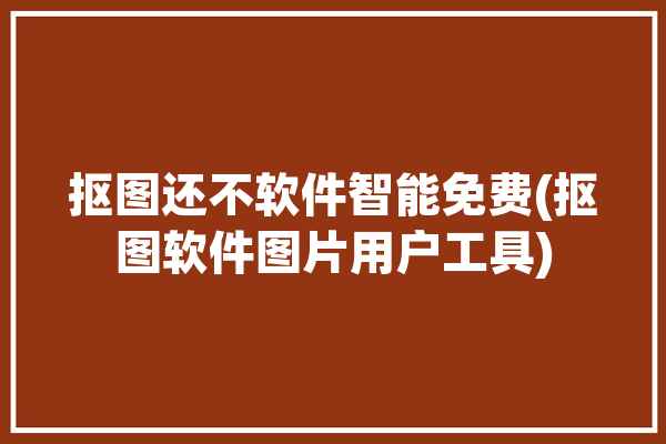 抠图还不软件智能免费(抠图软件图片用户工具)「抠图软件不花钱」