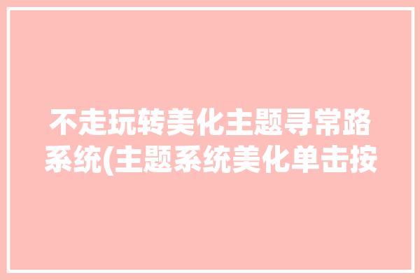 不走玩转美化主题寻常路系统(主题系统美化单击按钮)「主题美化平台」