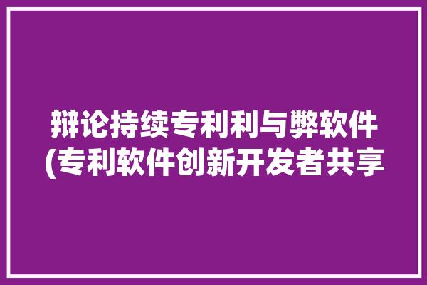 辩论持续专利利与弊软件(专利软件创新开发者共享)「专利可持续多久」