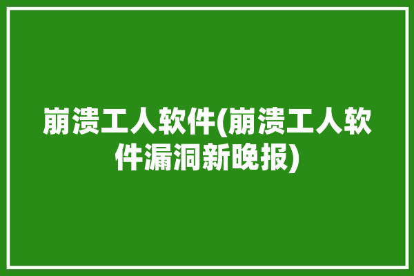 崩溃工人软件(崩溃工人软件漏洞新晚报)「崩溃的工作」