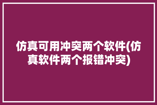 仿真可用冲突两个软件(仿真软件两个报错冲突)「仿真软件出现两个错误」