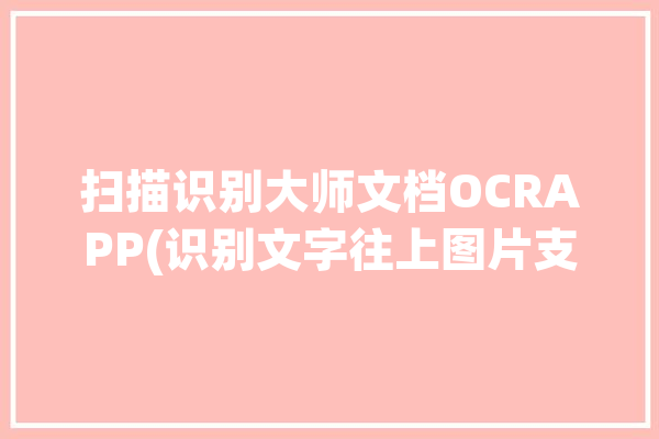 扫描识别大师文档OCRAPP(识别文字往上图片支持)「识别扫描件文字」