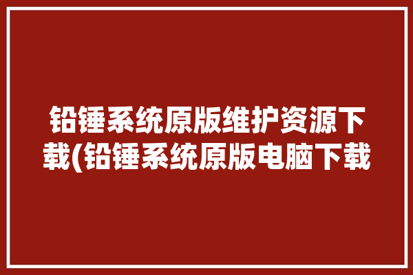 铅锤系统原版维护资源下载(铅锤系统原版电脑下载地址)「铅锤的使用方法和其中的道理」