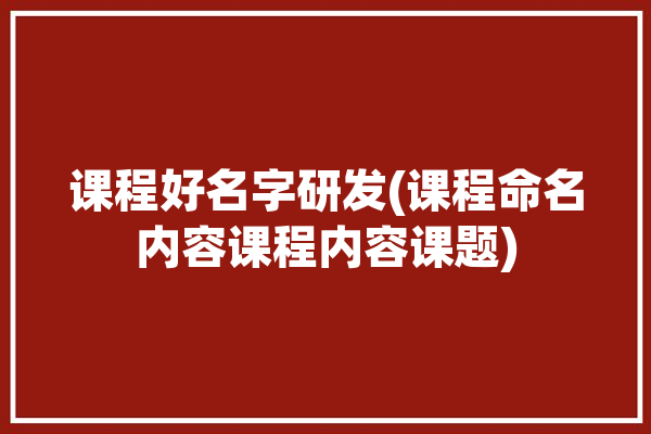 课程好名字研发(课程命名内容课程内容课题)「课程系列好听的名字」