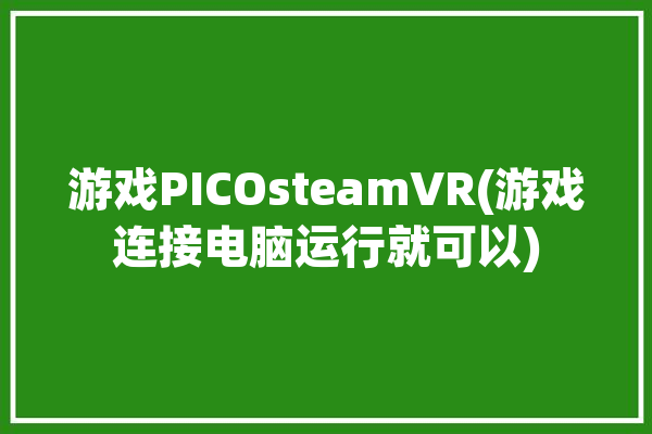 游戏PICOsteamVR(游戏连接电脑运行就可以)「pico如何连接电脑玩vr游戏」