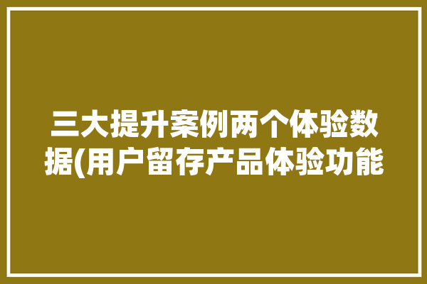 三大提升案例两个体验数据(用户留存产品体验功能)「提升用户体验的例子」