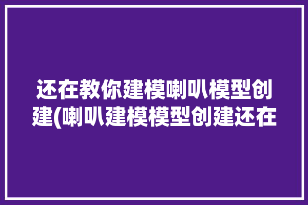 还在教你建模喇叭模型创建(喇叭建模模型创建还在)「喇叭怎么建模」