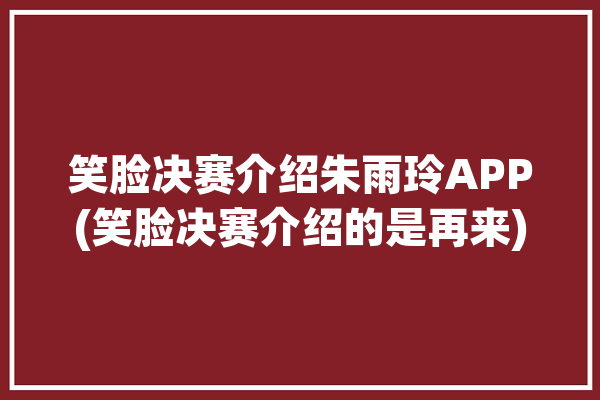 笑脸决赛介绍朱雨玲APP(笑脸决赛介绍的是再来)