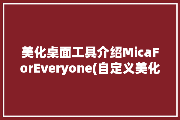 美化桌面工具介绍MicaForEveryone(自定义美化软件桌面效果)「桌面 美化」