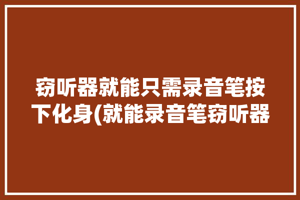 窃听器就能只需录音笔按下化身(就能录音笔窃听器只需手机)