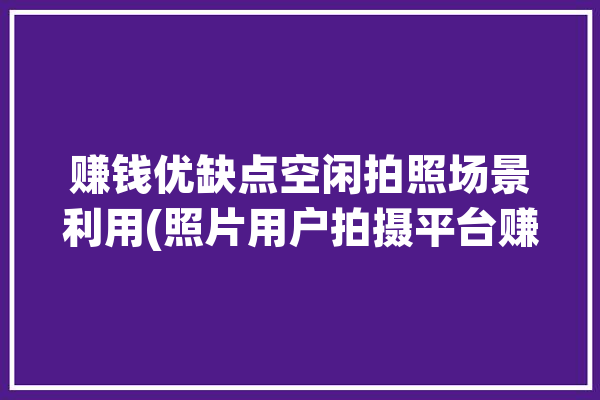 赚钱优缺点空闲拍照场景利用(照片用户拍摄平台赚钱)「拍照片赚钱项目」