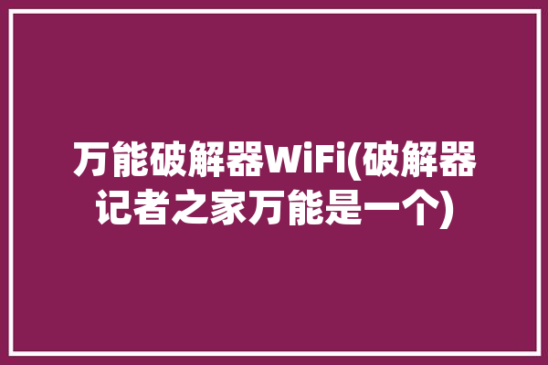 万能破解器WiFi(破解器记者之家万能是一个)「wifi万能破解器下载」