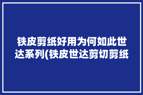 铁皮剪纸好用为何如此世达系列(铁皮世达剪切剪纸好用)「世达铁皮剪刀」