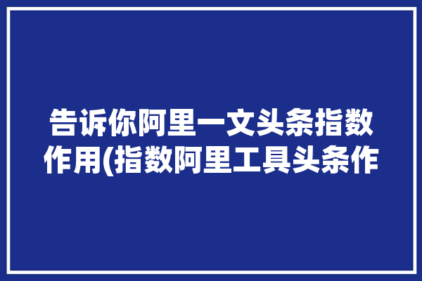 告诉你阿里一文头条指数作用(指数阿里工具头条作用)