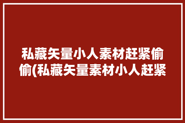 私藏矢量小人素材赶紧偷偷(私藏矢量素材小人赶紧)「矢量小人图库」