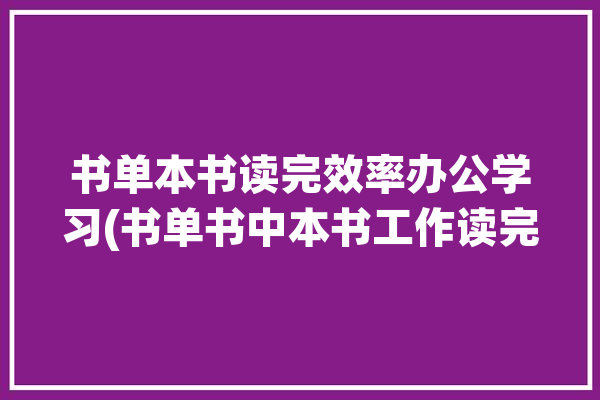 书单本书读完效率办公学习(书单书中本书工作读完)「书单内容做什么比较好」