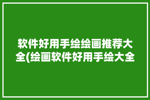 软件好用手绘绘画推荐大全(绘画软件好用手绘大全)「画手绘的软件」